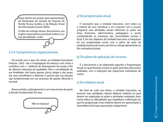 Fique atento aos prazos para apresentação
da Declaração de Isenção do Imposto de
Renda Pessoa Jurídica e da Relação Anual
de Informações Sociais (RAIS).
A falta de entrega desses documentos aos
órgãos responsáveis acarretará multas e outras penalidades a UEx.

a) Da programação anual
É necessário que a Unidade Executora, com todos ou
a maioria de seus membros e em conjunto com a escola,
programe suas atividades anuais referentes às ações nas
áreas financeira, administrativa, pedagógica e social,
contemplando os interesses das comunidades escolar e
local. É um dos objetivos da Unidade Executora a integração
da sua programação anual com o plano de ação do
estabelecimento de ensino, de forma a atingir plenamente os
fins socioeducacionais.

2.3.4. Compromissos organizacionais

Nesse sentido, o planejamento é um instrumento de apoio
à decisão fundamental. Por isso:

Não se esqueça!

É o documento a ser elaborado segundo a Programação
Anual, no qual deverão constar as ações previstas para serem
realizadas, com a indicação das respectivas estimativas de
custos.

c) Do relatório anual
No final de cada ano letivo, a Unidade Executora, ao
encerrar suas atividades, deverá elaborar relatório no qual
devem ser registradas as ações e atividades realizadas, bem
como indicar as dificuldades que impediram a efetivação do
que foi programado. Esse relatório deverá ser apresentado à
Assembleia Geral para apreciação e julgamento.

Programa Dinheiro Direto na Escola

De acordo com o que nós vimos, as Unidades Executoras
Próprias (UEx) são a congregação de esforços com vistas a
contribuir com a melhoria de desempenho da escola a fim
de oferecer educação de qualidade. Para a consolidação de
sua finalidade, não basta apenas criá-la, eleger e dar posse
aos seus conselheiros e diretoria. É preciso que sua atuação
seja fundamentada em um processo de gestão eficiente e
racional.

b) Do plano de aplicação de recursos

54

 