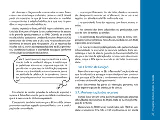 Ao observar o diagrama de repasses dos recursos financeiros – o caminho que o dinheiro percorre – você deverá
partir da suposição de que já foram adotadas as medidas
correspondentes à adesão/habilitação e que não há pendências no processo de habilitação.

:: no compartilhamento das decisões, desde o momento
de planejamento anterior ao recebimento do recurso e no
registro das atividades da UEx no livro de atas;

Assim, seguindo o fluxo, o FNDE repassa dinheiro para a
Unidade Executora Própria do estabelecimento de ensino
o do polo de apoio presencial da UAB. Quando se trata de
escola pública que possui Unidade Executora Própria (UEx),
os recursos vão direto para a UEx. Mas, no caso de o estabelecimento de ensino que não possuir UEx, os recursos das
escolas até 50 alunos são repassados para as (EEx) prefeituras, secretarias estaduais e distrital de educação, conforme
a vinculação da unidade educacional.

:: no controle dos bens adquiridos ou produzidos, com
uso de livro de tombo ou similar;
:: no controle da documentação, por meio de livros, comprovantes de orçamentos, notas fiscais, recibos etc., em todo
o processo de execução.
:: na busca constante pela legalidade, não podendo haver
informalidade na execução de recursos públicos. Cabe ressaltar que o livro de atas é a garantia (o documento histórico)
de que a decisão da aplicação dos recursos veio da comunidade, já que a UEx apenas executa as decisões da comunidade. x

3.6.1 Termo de Doação
Preencher e entregar na EEx o Termo de Doação toda vez
que for adquirido e entregue na escola algum bem patrimonial, para que a EEx efetue o tombamento do bem e coloque
o número de identificação patrimonial.
Esse documento faz parte da execução, portanto, não
deve esperar o prazo de prestação de contas.

Em relação às escolas privadas de educação especial, o
repasse é feito diretamente para a entidade mantenedora,
que é a executora do dinheiro repassado.
É necessário também lembrar que a EEx e a UEx devem
promover e realizar a gestão compartilhada, com a participação da comunidade:

3.7. Movimentação dos recursos
Vamos tratar de um tema que tem apresentado algumas
dificuldades operacionais do PDDE. Trata-se da movimentação do dinheiro.
Os recursos do PDDE serão transferidos pelo FNDE às unidades executoras (EEx, UEx e EM) creditando-os em conta

Programa Dinheiro Direto na Escola

Você percebeu como aqui se reafirma a informação dada na unidade I, de que, à medida que
as prefeituras aderem ao programa e que não há
pendências no processo de habilitação, o repasse
dos recursos é realizado automaticamente, sem a
necessidade de celebração de convênios, contratos ou quaisquer outros instrumentos semelhantes?

:: no controle do fluxo dos recursos, com livro-caixa ou similar;

77

 