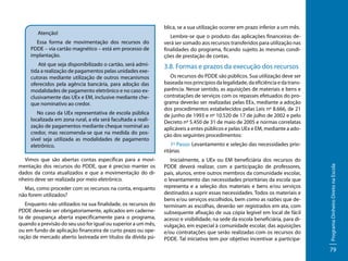 Essa forma de movimentação dos recursos do
PDDE – via cartão magnético – está em processo de
implantação.
Até que seja disponibilizado o cartão, será admitida a realização de pagamentos pelas unidades executoras mediante utilização de outros mecanismos
oferecidos pela agência bancária, para adoção das
modalidades de pagamento eletrônico e no caso exclusivamente das UEx e EM, inclusive mediante cheque nominativo ao credor.
No caso da UEx representativa de escola pública
localizada em zona rural, a ela será facultada a realização de pagamentos mediante cheque nominal ao
credor, mas recomenda-se que na medida do possível seja utilizada as modalidades de pagamento
eletrônico.
Vimos que são abertas contas específicas para a movimentação dos recursos do PDDE, que é preciso manter os
dados da conta atualizados e que a movimentação do dinheiro deve ser realizada por meio eletrônico.
Mas, como proceder com os recursos na conta, enquanto
não forem utilizados?
Enquanto não utilizados na sua finalidade, os recursos do
PDDE deverão ser obrigatoriamente, aplicados em caderneta de poupança aberta especificamente para o programa,
quando a previsão do seu uso for igual ou superior a um mês,
ou em fundo de aplicação financeira de curto prazo ou operação de mercado aberto lastreada em títulos da dívida pú-

blica, se a sua utilização ocorrer em prazo inferior a um mês.
Lembre-se que o produto das aplicações financeiras deverá ser somado aos recursos transferidos para utilização nas
finalidades do programa, ficando sujeito às mesmas condições de prestação de contas.

3.8. Formas e prazos da execução dos recursos
Os recursos do PDDE são públicos. Sua utilização deve ser
baseada nos princípios da legalidade, da eficiência e da transparência. Nesse sentido, as aquisições de materiais e bens e
contratações de serviços com os repasses efetuados do programa deverão ser realizadas pelas EEx, mediante a adoção
dos procedimentos estabelecidos pelas Leis nº 8.666, de 21
de junho de 1993 e nº 10.520 de 17 de julho de 2002 e pelo
Decreto nº 5.450 de 31 de maio de 2005 e normas correlatas
aplicáveis a entes públicos e pelas UEx e EM, mediante a adoção dos seguintes procedimentos:
1º Passo: Levantamento e seleção das necessidades prioritárias
Inicialmente, a UEx ou EM beneficiária dos recursos do
PDDE deverá realizar, com a participação de professores,
pais, alunos, entre outros membros da comunidade escolar,
o levantamento das necessidades prioritárias da escola que
representa e a seleção dos materiais e bens e/ou serviços
destinados a suprir essas necessidades. Todos os materiais e
bens e/ou serviços escolhidos, bem como as razões que determinam as escolhas, deverão ser registrados em ata, com
subsequente afixação de sua cópia legível em local de fácil
acesso e visibilidade, na sede da escola beneficiária, para divulgação, em especial à comunidade escolar, das aquisições
e/ou contratações que serão realizadas com os recursos do
PDDE. Tal iniciativa tem por objetivo incentivar a participa-

Programa Dinheiro Direto na Escola

Atenção!

79

 