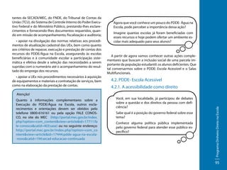 • apoiar na divulgação das normas relativas aos procedimentos de atualização cadastral das UEx, bem como quanto
aos critérios de repasse, execução e prestação de contas dos
recursos do PDDE/Água na Escola, assegurando às escolas
beneficiárias e à comunidade escolar a participação sistemática e efetiva desde a seleção das necessidades a serem
supridas com o numerário até o acompanhamento do resultado do emprego dos recursos;
• apoiar a UEx nos procedimentos necessários à aquisição
de equipamentos e materiais e contratação de serviços, bem
como na elaboração da prestação de contas.
Atenção!
Quanto à informações complementares sobre a
Execução do PDDE/Água na Escola, outros esclarecimentos e orientações devem ser obtidos pelo
telefone 0800-616161 ou pela opção FALE CONOSCO, no site do MEC (http://portal.mec.gov.br/index.
php?option=com_content&view=article&id=17711:fa
le-conosco&catid=403:sase) ou no seguinte endereço:
http://portal.mec.gov.br/index.php?option=com_co
ntent&view=article&id=17444:pdde-agua-na-escola-novo&catid=194:secad-educacao-continuada

Agora que você conhece um pouco do PDDE- Água na
Escola, pode perceber a importância dessa ação?
Imagine quantas escolas já foram beneficiadas com
esses recursos e hoje podem ofertar um ambiente escolar mais adequado para seus alunos?

A partir de agora vamos conhecer outras ações complementares que buscam a inclusão social de uma parcela importante da população estudantil: os alunos deficientes. Que
tal conversarmos sobre o PDDE: Escola Acessível e o Salas
Multifuncionais.

4.2. PDDE- Escola Acessível
4.2.1. A acessibilidade como direito
Você, em sua localidade, já participou de debates
sobre a questão e dos direitos da pessoa com deficiência?
Sabe qual é a posição do governo federal sobre esse
tema?
Conhece alguma política pública implementada
pelo governo federal para atender esse público específico?

Programa Dinheiro Direto na Escola

tantes da SECADI/MEC, do FNDE, do Tribunal de Contas da
União (TCU), do Sistema de Controle Interno do Poder Executivo Federal e do Ministério Público, prestando-lhes esclarecimentos e fornecendo-lhes documentos requeridos, quando em missão de acompanhamento, fiscalização e auditoria;

95

 