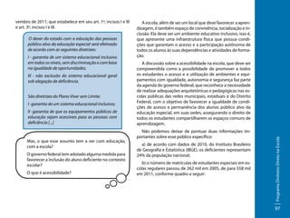O dever do estado com a educação das pessoas
público alvo da educação especial será efetivado
de acordo com as seguintes diretrizes:
I - garantia de um sistema educacional inclusivo
em todos os níveis, sem discriminação e com base
na igualdade de oportunidades;
III - não exclusão do sistema educacional geral
sob alegação de deficiência.
São diretrizes do Plano Viver sem Limite:
I -garantia de um sistema educacional inclusivo;
II -garantia de que os equipamentos públicos de
educação sejam acessíveis para as pessoas com
deficiência [...]

Mas, o que esse assunto tem a ver com educação,
com a escola?
O governo federal tem adotado alguma medida para
favorecer a inclusão do aluno deficiente no contexto
escolar?
O que é acessibilidade?

A escola, além de ser um local que deve favorecer a aprendizagem, é também espaço de convivência, socialização e inclusão. Ela deve ser um ambiente educativo inclusivo, isso é,
que apresente uma infraestrutura física que possua condições que garantam o acesso e a participação autônoma de
todos os alunos às suas dependências e atividades de formação.
A discussão sobre a acessibilidade na escola, que deve ser
compreendida como a possibilidade de promover a todos
os estudantes o acesso e a utilização de ambientes e equipamentos com igualdade, autonomia e segurança faz parte
da agenda do governo federal, que reconhece a necessidade
de realizar adequações arquitetônicas e pedagógicas nas escolas públicas das redes municipais, estaduais e do Distrito
Federal, com o objetivo de favorecer a igualdade de condições de acesso e permanência dos alunos público alvo da
educação especial, em suas sedes, assegurando o direito de
todos os estudantes compartilharem os espaços comuns de
aprendizagem.
Não podemos deixar de pontuar duas informações importantes sobre esse público específico:
a) de acordo com dados de 2010, do Instituto Brasileiro
de Geografia e Estatística (IBGE), os deficientes representam
24% da população nacional;
b) o número de matrículas de estudantes especiais em escolas regulares passou de 262 mil em 2005, de para 558 mil
em 2011, conforme quadro a seguir:

Programa Dinheiro Direto na Escola

vembro de 2011; que estabelece em seu art. 1º, incisos I e III
e art. 3º, incisos I e III.

97

 