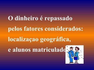 O dinheiro é repassado pelos fatores considerados: localizaçao geográfica, e alunos matriculados 