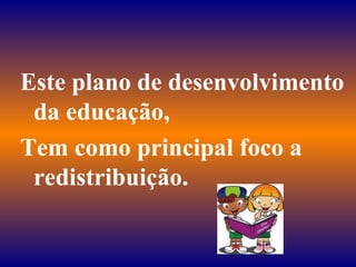 Este plano de desenvolvimento da educação,  Tem como principal foco a redistribuição. 