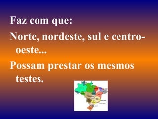 Faz com que: Norte, nordeste, sul e centro-oeste... Possam prestar os mesmos testes. 