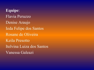 Equipe : Flavia Peruzzo Denise Araujo Ieda Felipe dos Santos Rosane de Oliveira Keila Presotto Itelvina Luiza dos Santos Vanessa Galeazi 