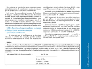 Mas antes de ver essa tarefa, vamos conversar sobre a
prestação de contas da prefeitura em relação aos recursos
que ela recebeu para a Escola Maria Clara Machado.
Pois bem, a demonstração da Execução da Receita e
da Despesa e de Pagamentos efetuados das duas caixas
escolares (escolas Anísio Teixeira e Paulo Freire) e a conciliação
bancária da escola Paulo Freire foram concluídas e estão
prontas para serem enviadas à prefeitura, para que ela as
analise e as consolide no Contas Online. É o que veremos
após examinar a prestação de contas da prefeitura municipal
como executora dos recursos da Escola Maria Clara Machado.

5.10.4. Examinando a prestação de contas da
prefeitura como unidade executora
a) Escola Maria Clara Machado
	
Já sabemos que as prefeituras ou as secretaria
estaduais ou distrital de educação, quando recebem
recursos do PDDE referentes às escolas com até 50 alunos

sem UEx, atuam como Entidades Executoras (EEx). É o caso
da prefeitura do exemplo que estamos trabalhando.
Vimos que, em 2013, a Escola Maria Clara Machado possuía
20 alunos matriculados no turno matutino, e a prefeitura, por
ser a sua EEx, recebeu R$ 2.400,00.
A EEx passou mais de dois meses sem utilizar o dinheiro,
por isso aplicou-o na caderneta de poupança, que rendeu
R$ 24,06. Esse valor, somado ao repasse recebido do PDDE,
totalizou R$ 2.424,06.
Com esses recursos, a prefeitura adquiriu, para a Escola
Maria Clara, fantasias para uma peça teatral e contratou
serviço de pintura de parede de salas de aula, reparos para
os sistemas hidráulico e elétrico, totalizando R$ 1.700,00 de
despesas, o que resultou em um saldo de R$ 724,06.
Como ficaria a sua prestação de contas? 	
Confira
os Anexos 15, 16, 17 e 18, bem como o recebo a seguir, e
visualize como executar esta ação.

Recebi da Prefeitura Municipal de Vila Grande/MN, CNPJ 10.220.330/0001-40, a importância de R$ 1.200,00 (hum mil e
duzentos reais), depositada eletronicamente em minha conta bancária nº 210-66556-9 do Banco do Brasil, Agência Município
Vila Grande, correspondentes a recursos do Programa Dinheiro Direto na Escola (PDDE), para a realização de serviços de
pintura de cinco salas de aula da Escola Maria Clara Machado, reparos dos sistemas elétrico e hidráulico do estabelecimento
de ensino.
Vila Grande/MN, 11 de dezembro de 2011.

José da Silva
-----------------------------------------------Sr. José da Silva
CI 000.001 – SSP/MN
CPF 481.413.154 – 94

Programa Dinheiro Direto na Escola

RECIBO

165

 