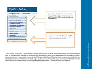  

Programa Dinheiro Direto na Escola

Para maiores informações, é importante ficar sempre atento ao site do FNDE, onde você consegue os materiais de apoio
como os manuais, que o auxiliarão no registro de sua prestação de contas (http://www.fnde.gov.br/prestacao-de-contas/
prestacao-de-contas-espaco-sigpc/material-de-apoio)! Ainda, estarão disponibilizados no acervo os manuais atualizados. No
entanto, para iniciar o entendimento do SiGPC, segue quadro que resume e explica o que fazer em cada título do menu do
Sistema e quais documentos devem estar disponíveis para poder começar a inserção de dados naquele título.

168

 