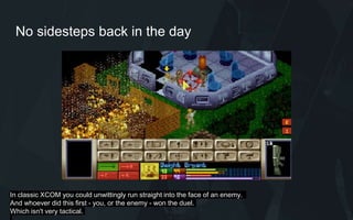 No sidesteps back in the day
In classic XCOM you could unwittingly run straight into the face of an enemy.
And whoever did this first - you, or the enemy - won the duel.
Which isn't very tactical.
 