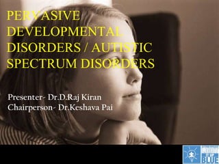 PERVASIVE
DEVELOPMENTAL
DISORDERS / AUTISTIC
SPECTRUM DISORDERS
Presenter- Dr.D.Raj Kiran
Chairperson- Dr.Keshava Pai
 