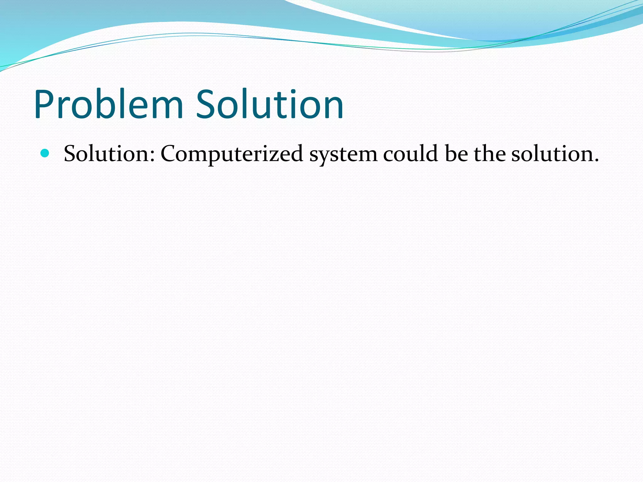 Problem Solution
 Solution: Computerized system could be the solution.
 