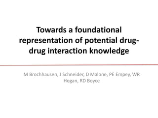 Towards a foundational 
representation of potential drug-drug 
interaction knowledge 
M Brochhausen, J Schneider, D Malone, PE Empey, WR 
Hogan, RD Boyce 
 