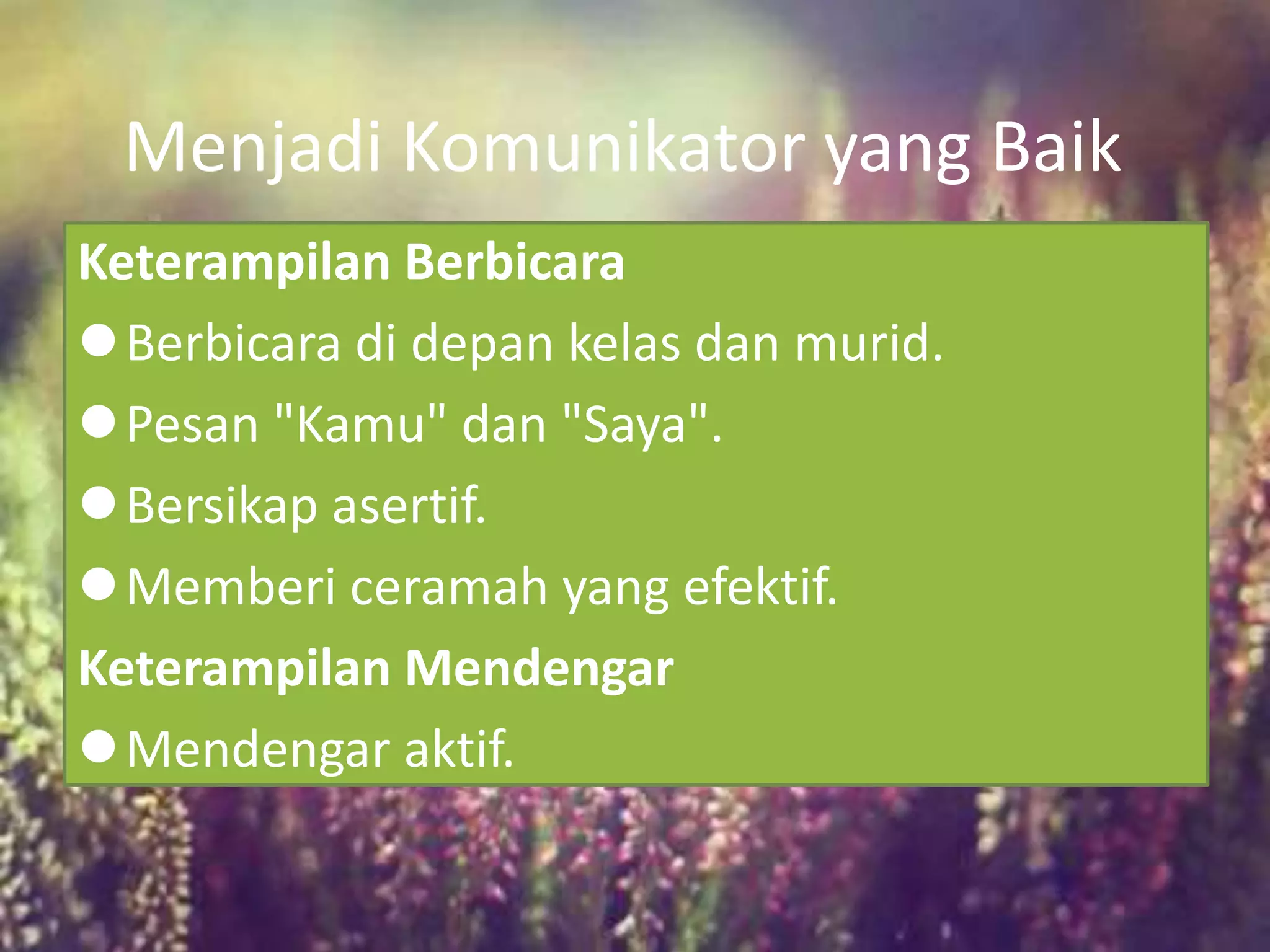 Menjadi Komunikator yang Baik
Keterampilan Berbicara
Berbicara di depan kelas dan murid.
Pesan "Kamu" dan "Saya".
Bersikap asertif.
Memberi ceramah yang efektif.
Keterampilan Mendengar
Mendengar aktif.
 