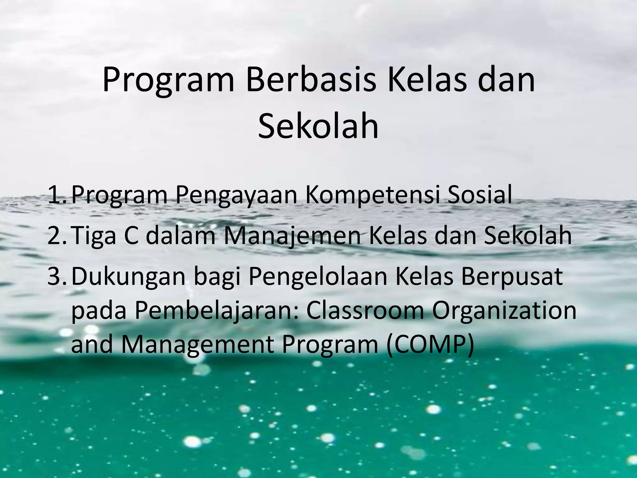 Program Berbasis Kelas dan
Sekolah
1.Program Pengayaan Kompetensi Sosial
2.Tiga C dalam Manajemen Kelas dan Sekolah
3.Dukungan bagi Pengelolaan Kelas Berpusat
pada Pembelajaran: Classroom Organization
and Management Program (COMP)
 