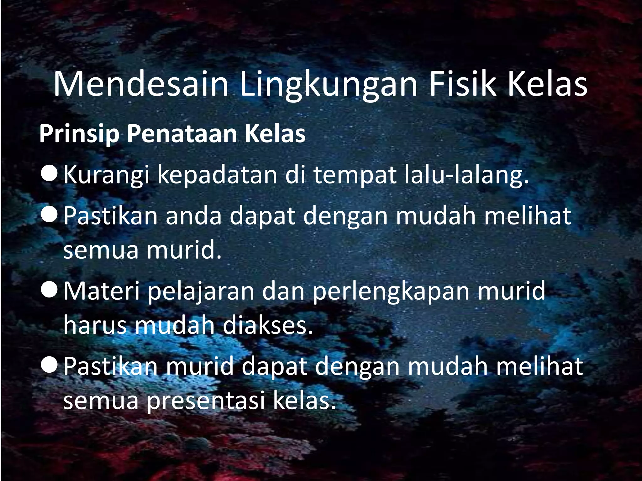 Mendesain Lingkungan Fisik Kelas
Prinsip Penataan Kelas
Kurangi kepadatan di tempat lalu-lalang.
Pastikan anda dapat dengan mudah melihat
semua murid.
Materi pelajaran dan perlengkapan murid
harus mudah diakses.
Pastikan murid dapat dengan mudah melihat
semua presentasi kelas.
 