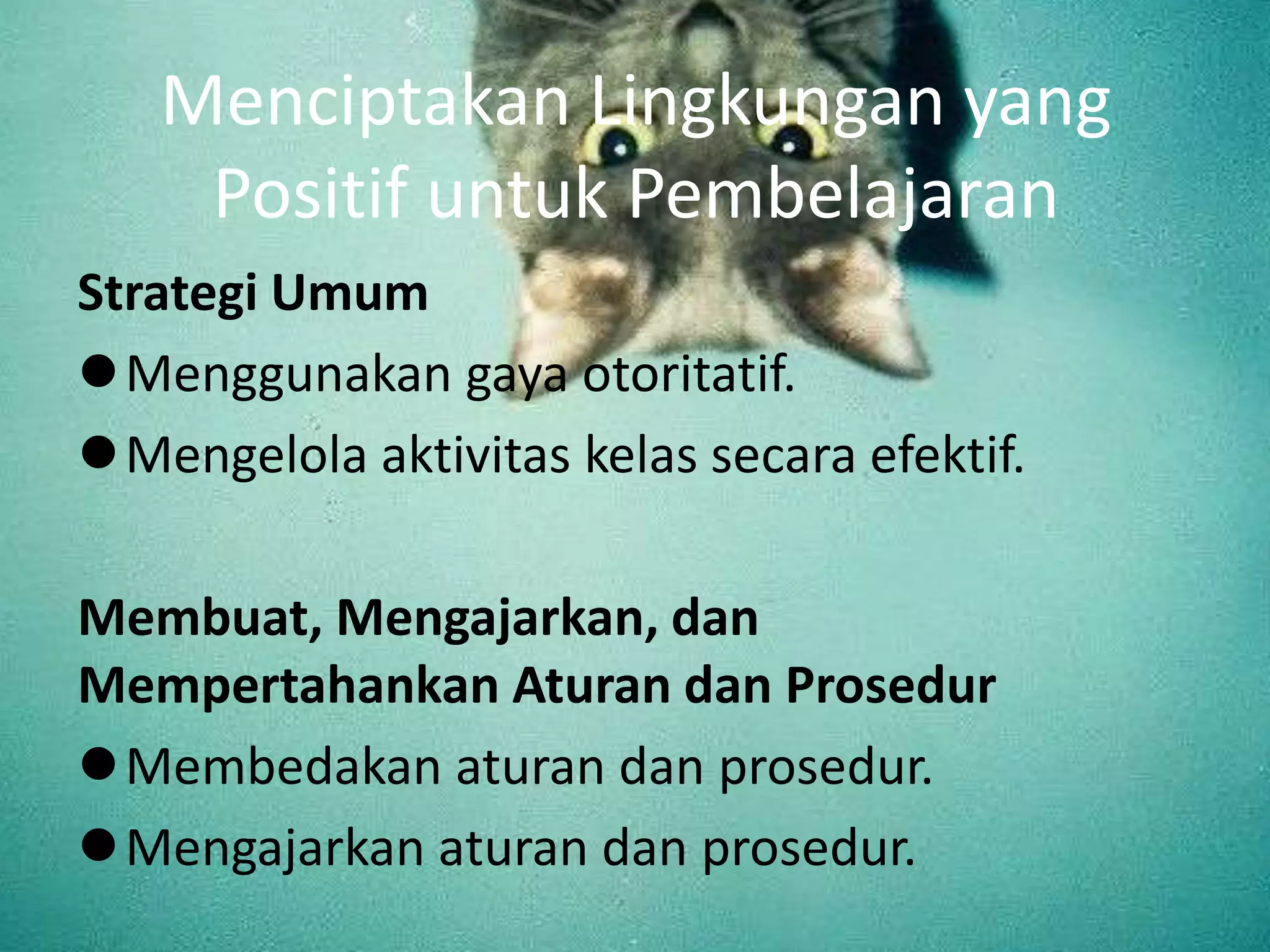 Menciptakan Lingkungan yang
Positif untuk Pembelajaran
Strategi Umum
Menggunakan gaya otoritatif.
Mengelola aktivitas kelas secara efektif.
Membuat, Mengajarkan, dan
Mempertahankan Aturan dan Prosedur
Membedakan aturan dan prosedur.
Mengajarkan aturan dan prosedur.
 