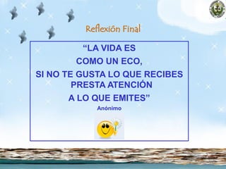 Reflexión Final
“LA VIDA ES
COMO UN ECO,
SI NO TE GUSTA LO QUE RECIBES
PRESTA ATENCIÓN
A LO QUE EMITES”
Anónimo
 