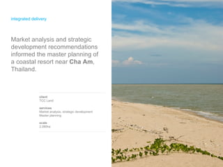 integrated delivery  client TCC Land services Market analysis, strategic development  Master planning  scale 2,080ha Market analysis and strategic development recommendations informed the master planning of a coastal resort near  Cha Am , Thailand. 
