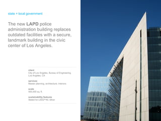 state + local government client City of Los Angeles, Bureau of Engineering Los Angeles, CA services Master planning, architecture, interiors scale 500,000 sq. ft. sustainability features Slated for LEED ®  NC Silver The new  LAPD  police administration building replaces outdated facilities with a secure, landmark building in the civic center of Los Angeles.  