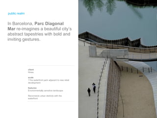public realm In Barcelona,  Parc Diagonal Mar  re-imagines a beautiful city’s abstract tapestries with bold and inviting gestures. client Hines scale 11ha waterfront park adjacent to new retail development features Environmentally sensitive landscape Reconnects urban districts with the waterfront 