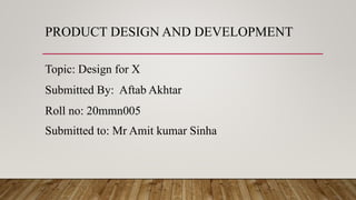 PRODUCT DESIGN AND DEVELOPMENT
Topic: Design for X
Submitted By: Aftab Akhtar
Roll no: 20mmn005
Submitted to: Mr Amit kumar Sinha
 