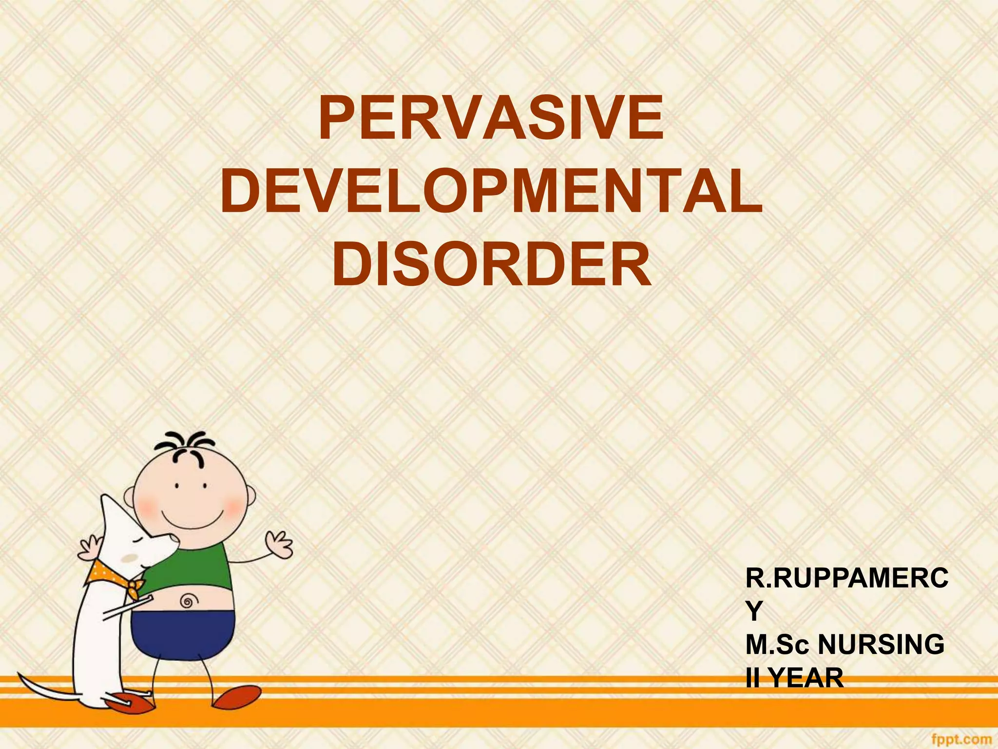 PERVASIVE
DEVELOPMENTAL
DISORDER
R.RUPPAMERC
Y
M.Sc NURSING
II YEAR
 