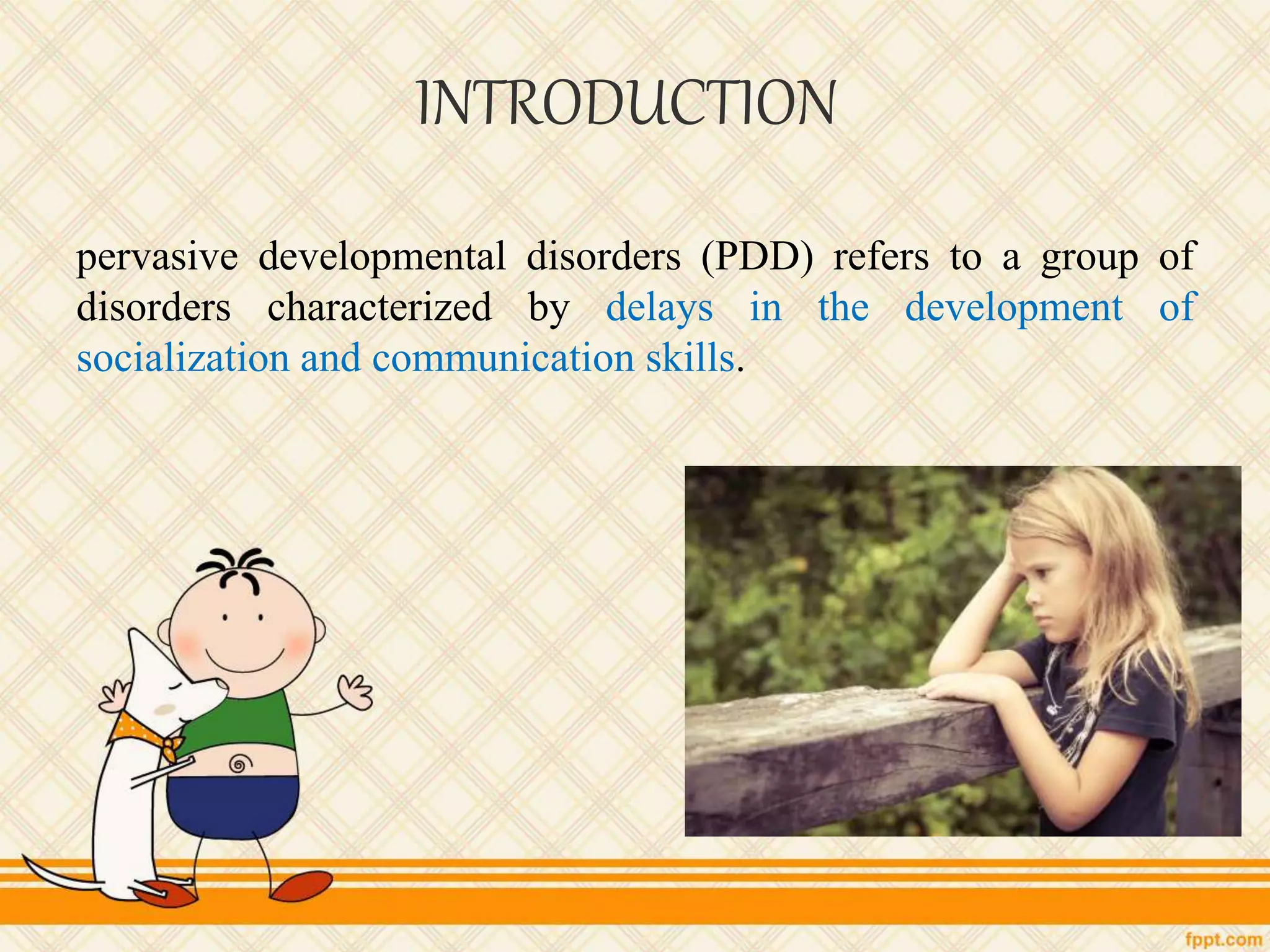 INTRODUCTION
pervasive developmental disorders (PDD) refers to a group of
disorders characterized by delays in the development of
socialization and communication skills.
 