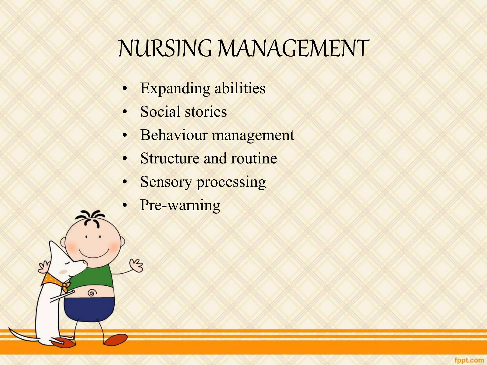 NURSING MANAGEMENT
• Expanding abilities
• Social stories
• Behaviour management
• Structure and routine
• Sensory processing
• Pre-warning
 