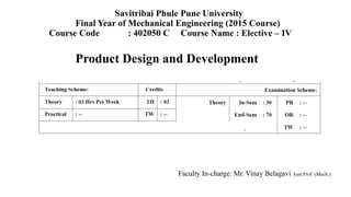 Savitribai Phule Pune University
Final Year of Mechanical Engineering (2015 Course)
Course Code : 402050 C Course Name : Elective – IV
Product Design and Development
Faculty In-charge: Mr. Vinay Belagavi Asst.Prof. (Mech.)
 