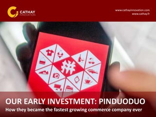 -1-
OUR EARLY INVESTMENT: PINDUODUO
How they became the fastest growing commerce company ever
www.cathayinnovation.com
www.cathay.fr
 