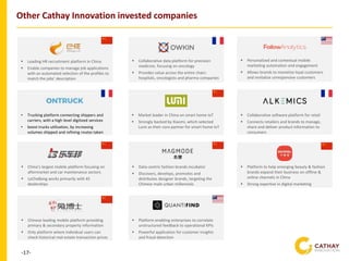 -17-
Other Cathay Innovation invested companies
▪ Market leader in China on smart home IoT
▪ Strongly backed by Xiaomi, which selected
Lumi as their core partner for smart home IoT
▪ Personalized and contextual mobile
marketing automation and engagement
▪ Allows brands to monetize loyal customers
and revitalize unresponsive customers
▪ Collaborative software platform for retail
▪ Connects retailers and brands to manage,
share and deliver product information to
consumers
▪ China’s largest mobile platform focusing on
aftermarket and car maintenance sectors
▪ LeCheBang works primarily with 4S
dealerships
▪ Data-centric fashion brands incubator
▪ Discovers, develops, promotes and
distributes designer brands, targeting the
Chinese male urban millennials
▪ Platform to help emerging beauty & fashion
brands expand their business on offline &
online channels in China
▪ Strong expertise in digital marketing
▪ Chinese leading mobile platform providing
primary & secondary property information
▪ Only platform where individual users can
check historical real-estate transaction prices
▪ Platform enabling enterprises to correlate
unstructured feedback to operational KPIs
▪ Powerful application for customer insights
and fraud detection
▪ Collaborative data platform for precision
medicine, focusing on oncology
▪ Provides value across the entire chain:
hospitals, oncologists and pharma companies
▪ Leading HR recruitment platform in China
▪ Enable companies to manage job applications
with an automated selection of the profiles to
match the jobs’ description
• Trucking platform connecting shippers and
carriers, with a high level digitized services
• boost trucks utilization, by increasing
volumes shipped and refining routes taken
 