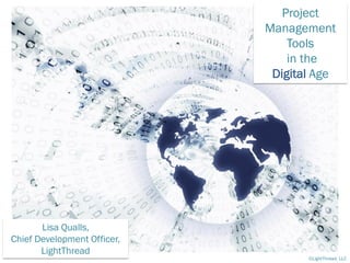 Project
                             Management
                                 Tools
                                 in the
                              Digital Age




       Lisa Qualls,
Chief Development Officer,
       LightThread
                                    ©LightThread, LLC
 