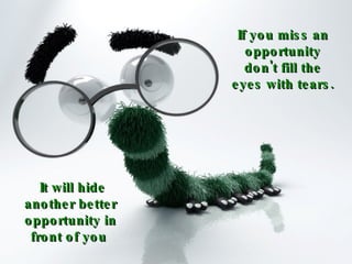 If you miss an opportunity don't fill the eyes with tears.   It will hide another better opportunity in front of you  