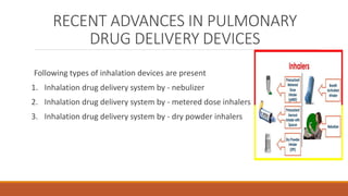 RECENT ADVANCES IN PULMONARY
DRUG DELIVERY DEVICES
Following types of inhalation devices are present
1. Inhalation drug delivery system by ‐ nebulizer
2. Inhalation drug delivery system by - metered dose inhalers
3. Inhalation drug delivery system by ‐ dry powder inhalers
 