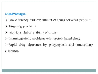 Disadvantages:
 Low efficiency and low amount of drugs delivered per puff.
 Targeting problems.
 Poor formulation stability of drugs.
 Immunogenicity problems with protein based drug.
 Rapid drug clearance by phagocytosis and mucociliary
clearance.
 