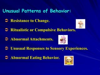Unusual Patterns of Behavior:
 Resistance to Change.
 Ritualistic or Compulsive Behaviors.
 Abnormal Attachments.
 Unusual Responses to Sensory Experiences.
 Abnormal Eating Behavior.
 