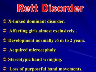  X-linked dominant disorder.
 Affecting girls almost exclusively .
 Development normally :6 m to 2 years.
 Acquired microcephaly.
 Stereotypic hand wringing.
 Loss of purposeful hand movements.
 