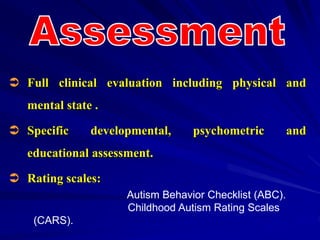  Full clinical evaluation including physical and
mental state .
 Specific developmental, psychometric and
educational assessment.
 Rating scales:
Autism Behavior Checklist (ABC).
Childhood Autism Rating Scales
(CARS).
 