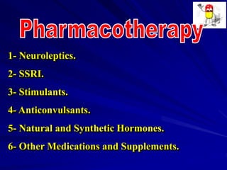 1- Neuroleptics.
2- SSRI.
3- Stimulants.
4- Anticonvulsants.
5- Natural and Synthetic Hormones.
6- Other Medications and Supplements.
 