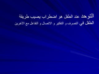 ‫التوحد‬‫طريق‬ ‫يصيب‬ ‫اضطراب‬ ‫هو‬ ‫الطفل‬ ‫عند‬‫ة‬
‫في‬ ‫الطفل‬‫م‬ ‫التفاعل‬ ‫و‬ ‫االتصال‬ ‫و‬ ‫التفكير‬ ‫و‬ ‫التصرف‬‫اآلخرين‬ ‫ع‬
 