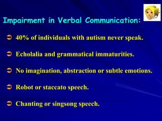 Impairment in Verbal Communication:
 40% of individuals with autism never speak.
 Echolalia and grammatical immaturities.
 No imagination, abstraction or subtle emotions.
 Robot or staccato speech.
 Chanting or singsong speech.
 