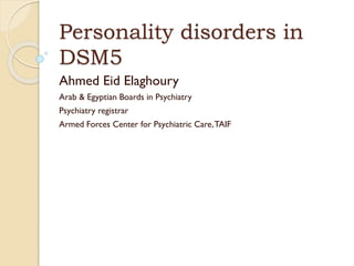 Personality disorders in
DSM5
Ahmed Eid Elaghoury
Arab & Egyptian Boards in Psychiatry
Psychiatry registrar
Armed Forces Center for Psychiatric Care,TAIF
 