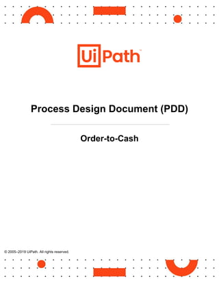 © 2005–2019 UiPath. All rights reserved.
© 2005–2019 UiPath. All rights reserved.
Process Design Document (PDD)
Order-to-Cash
 