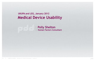 UKUPA and LEG, January 2012

                                        Medical Device Usability

                                                                                                | Polly Shelton
                                                                                                 | Human Factors Consultant




Page 1   COMMERCIAL IN CONFIDENCE | PDD Group Ltd 2011 ISO 9001 & ISD 134BS registered | www.pdd.co.uk
 