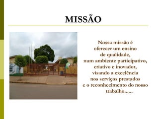 MISSÃO Nossa missão é  oferecer um ensino  de qualidade,  num ambiente participativo,  criativo e inovador,  visando a excelência  nos serviços prestados  e o reconhecimento do nosso  trabalho...... 