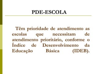 PDE-ESCOLA Têm prioridade de atendimento as escolas que necessitam de atendimento prioritário, conforme o Índice de Desenvolvimento da Educação Básica (IDEB). 