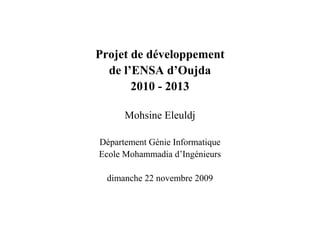 Projet de développement
  de l’ENSA d’Oujda
       2010 - 2013

      Mohsine Eleuldj

Département Génie Informatique
Ecole Mohammadia d’Ingénieurs

  dimanche 22 novembre 2009
 