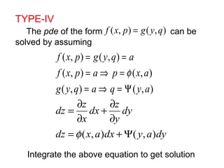 TYPE-IV 
The pde of the form f (x, p) = g( y,q) 
can be 
solved by assuming 
f ( x , p ) = g ( y , q ) 
= 
a 
f x p = a Þ p = 
f 
x a 
( , ) ( , ) 
g y q = a Þ q = Y 
y a 
( , ) ( , ) 
dz = ¶ 
z 
dx + ¶ 
z 
dy 
¶ 
x 
¶ 
y 
= f 
( , ) +Y( , ) 
dz x a dx y a dy 
Integrate the above equation to get solution 
 