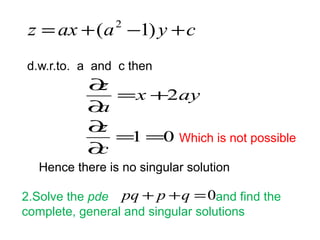 z =ax +(a2 -1) y +c 
d.w.r.to. a and c then 
2 
= = 
1 0 
z 
¶ 
z 
¶ 
¶ 
= + 
¶ 
c 
x ay 
a 
Which is not possible 
Hence there is no singular solution 
pq + p +q =0 
2.Solve the pde and find the 
complete, general and singular solutions 
 