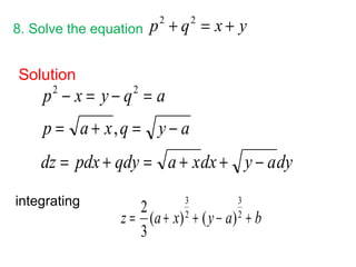 8. Solve the equation p2 + q2 = x + y 
Solution 
2 2 
p - x = y - q = 
a 
p = a + x , 
q = y - 
a 
dz = pdx + qdy = a + xdx + y - 
ady 
integrating 
3 
3 
z = a + x + y - a 2 + b 
( ) 2 
( ) 
3 
2 
 
