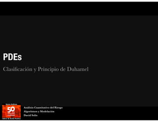 PDEs
Clasiﬁcación y Principio de Duhamel
Análisis Cuantitativo del Riesgo
Algoritmos y Modelación
David Solís
 